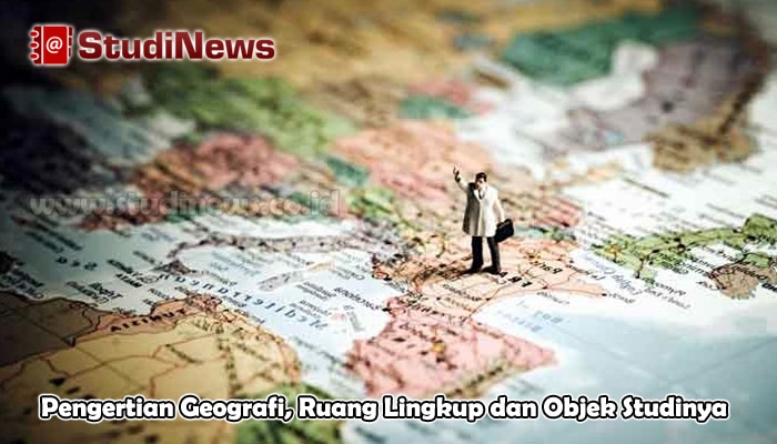 Pengertian Geografi, Ruang Lingkup dan Objek Studinya